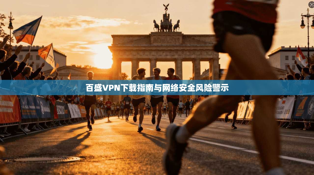 百盛VPN下载指南与网络安全风险警示