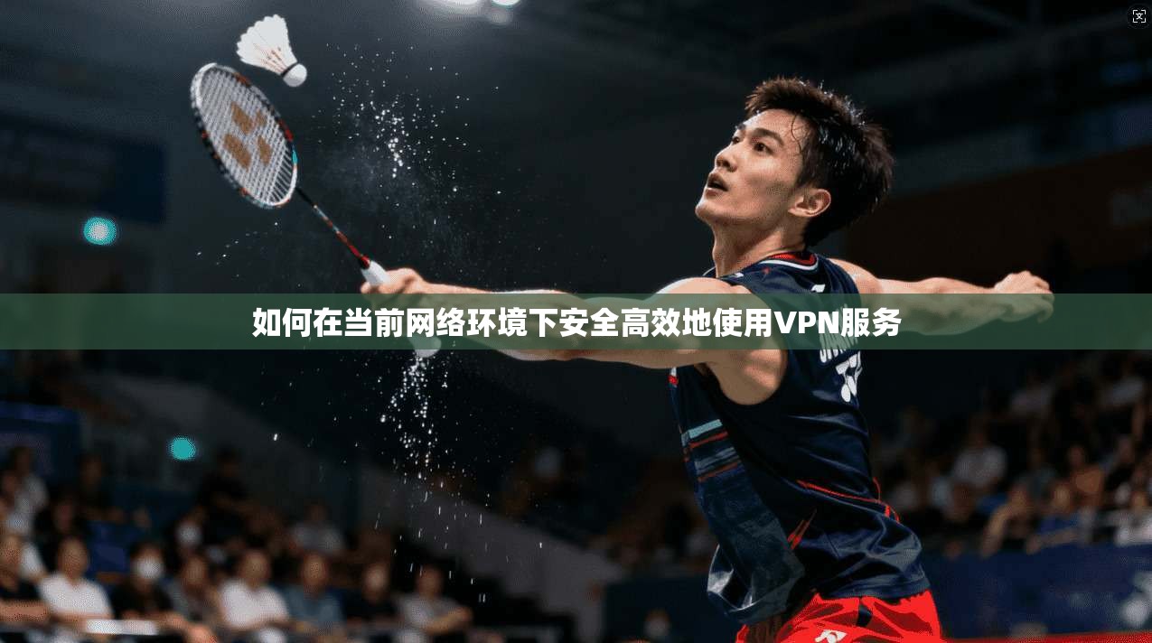 如何在当前网络环境下安全高效地使用VPN服务