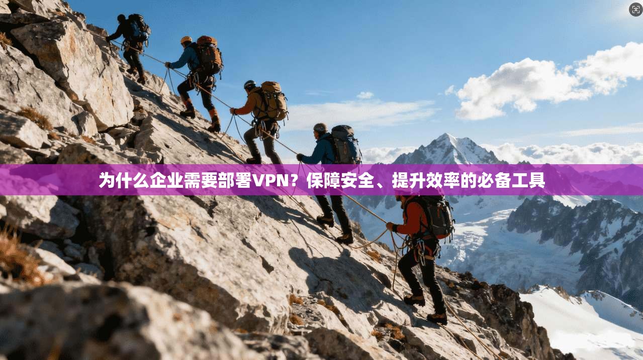 为什么企业需要部署VPN？保障安全、提升效率的必备工具
