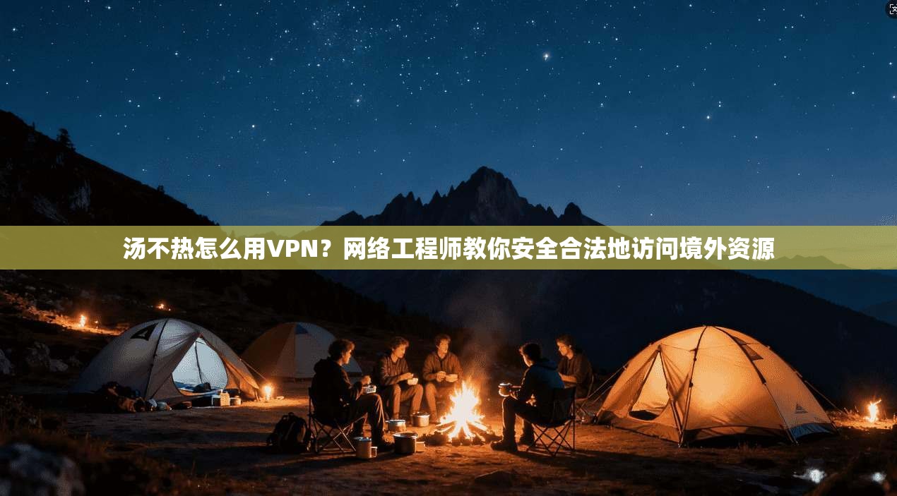 汤不热怎么用VPN？网络工程师教你安全合法地访问境外资源