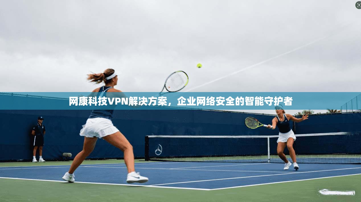 网康科技VPN解决方案，企业网络安全的智能守护者