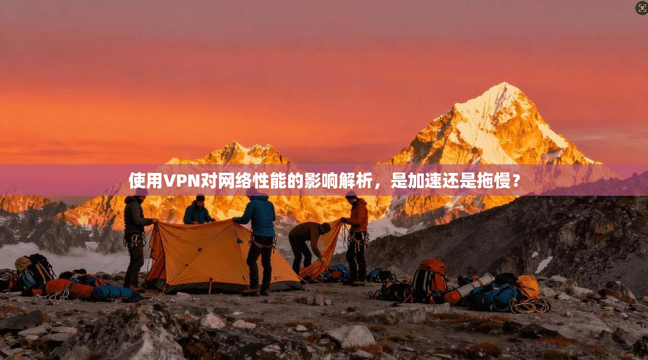 使用VPN对网络性能的影响解析，是加速还是拖慢？