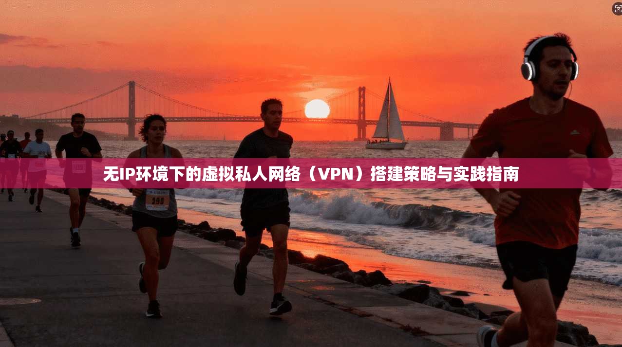 无IP环境下的虚拟私人网络（VPN）搭建策略与实践指南