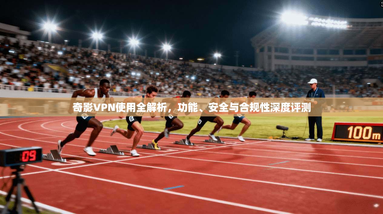 奇影VPN使用全解析，功能、安全与合规性深度评测