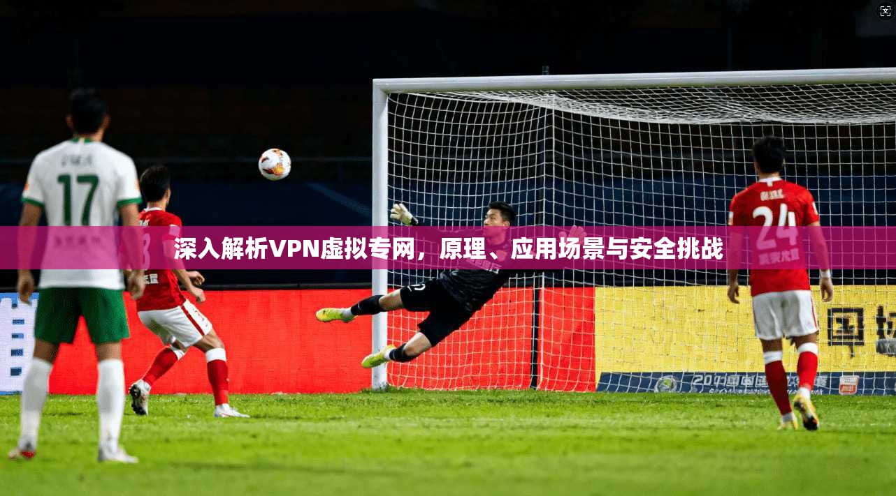 深入解析VPN虚拟专网，原理、应用场景与安全挑战