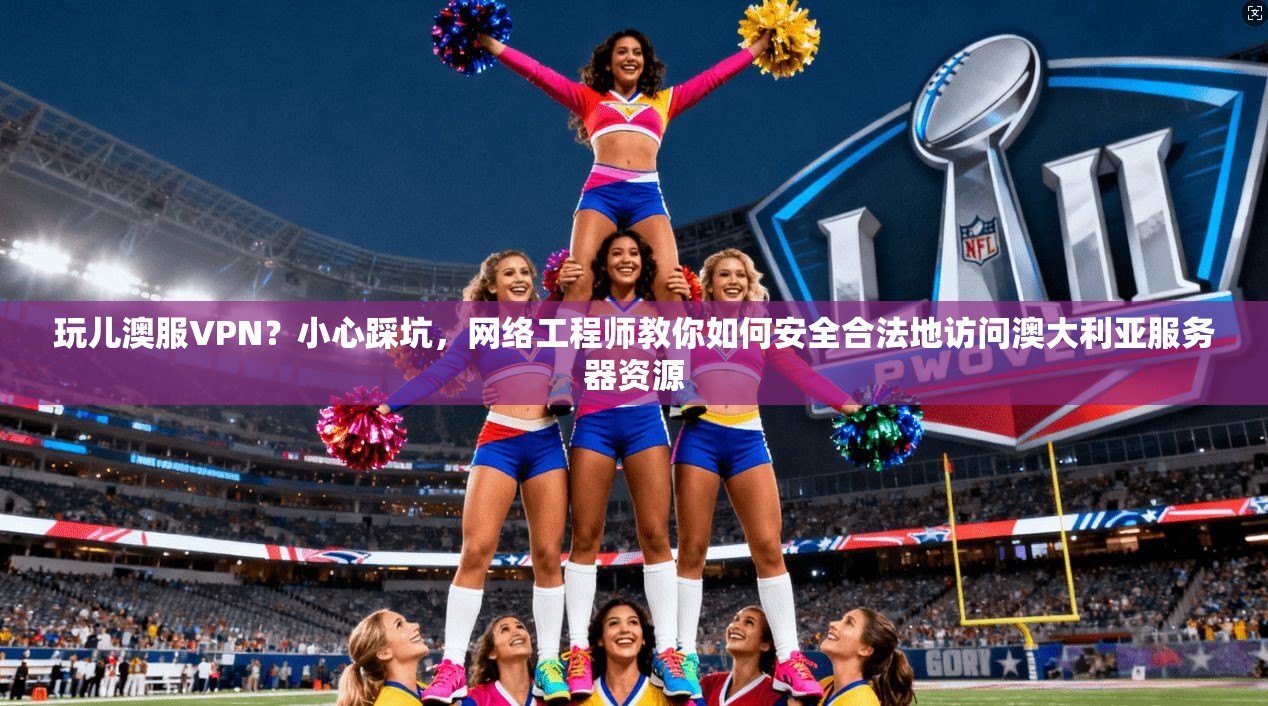 玩儿澳服VPN？小心踩坑，网络工程师教你如何安全合法地访问澳大利亚服务器资源