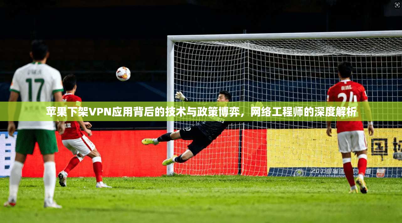 苹果下架VPN应用背后的技术与政策博弈,网络工程师的深度解析