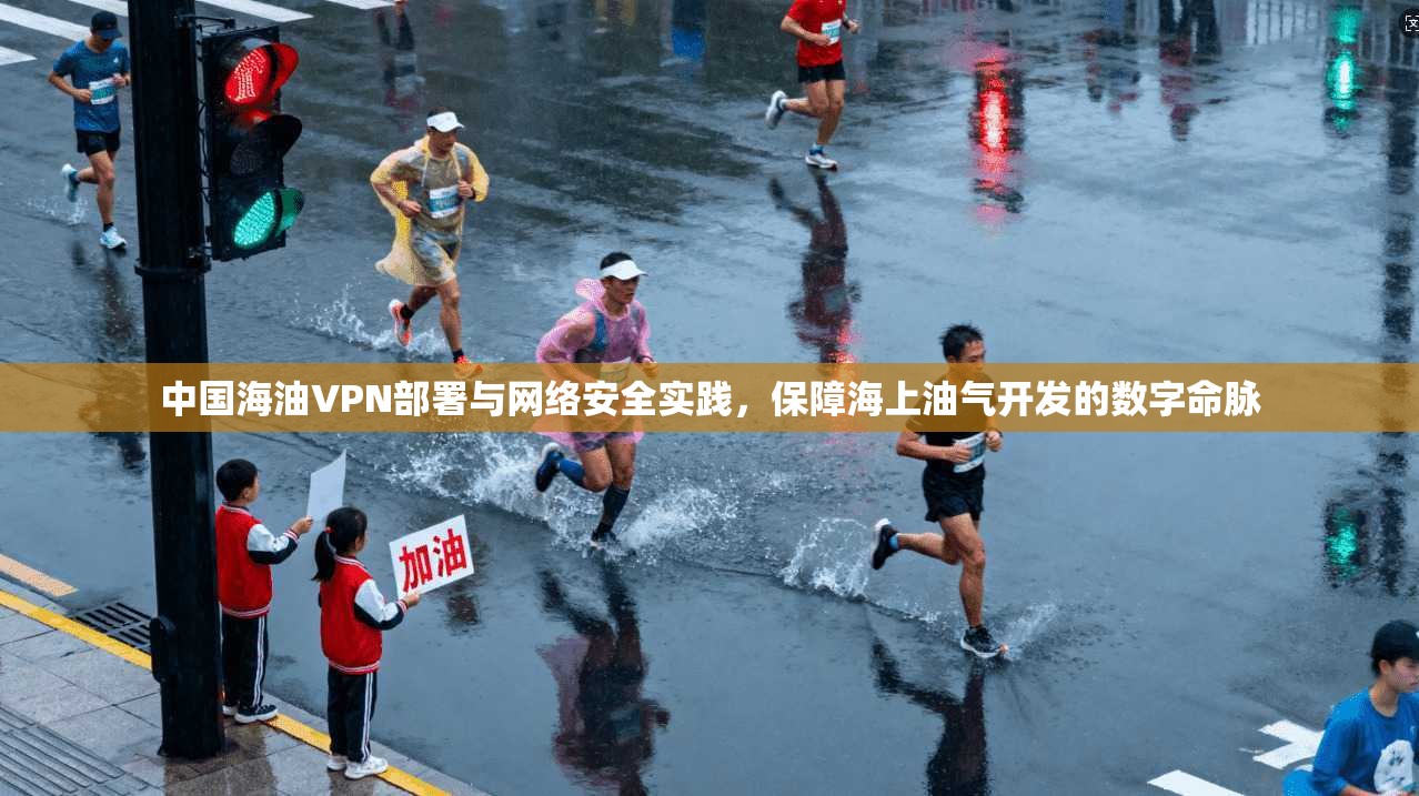 中国海油VPN部署与网络安全实践，保障海上油气开发的数字命脉