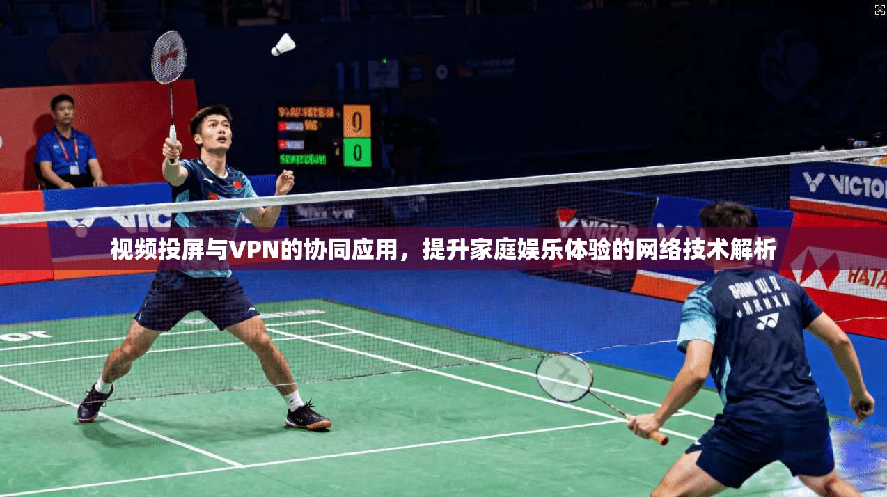 视频投屏与VPN的协同应用，提升家庭娱乐体验的网络技术解析