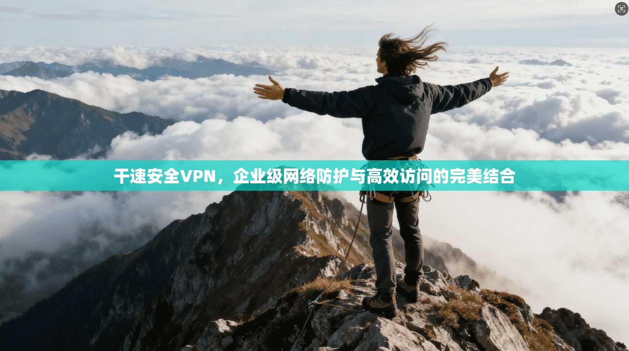 干速安全VPN，企业级网络防护与高效访问的完美结合