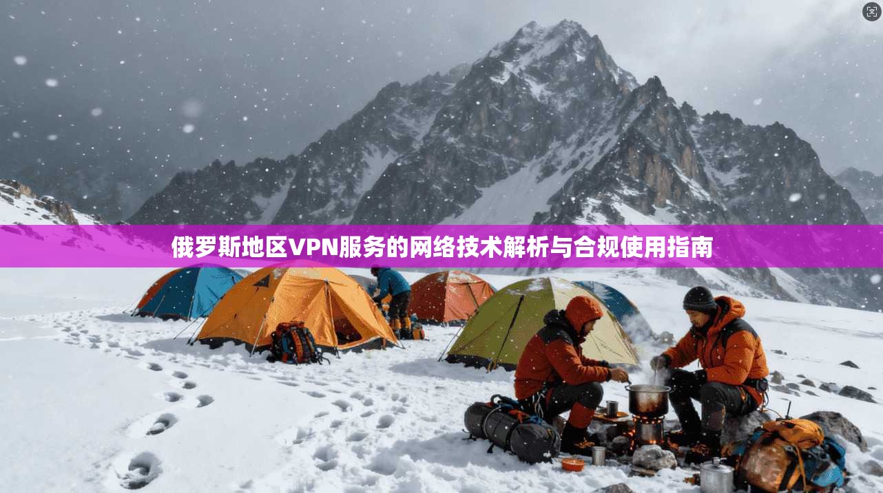 俄罗斯地区VPN服务的网络技术解析与合规使用指南