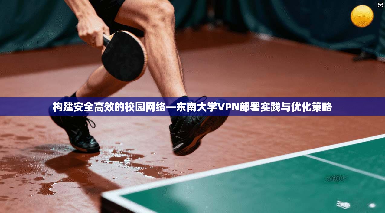 构建安全高效的校园网络—东南大学VPN部署实践与优化策略