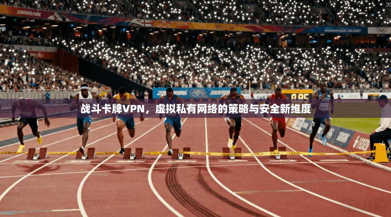 战斗卡牌VPN，虚拟私有网络的策略与安全新维度