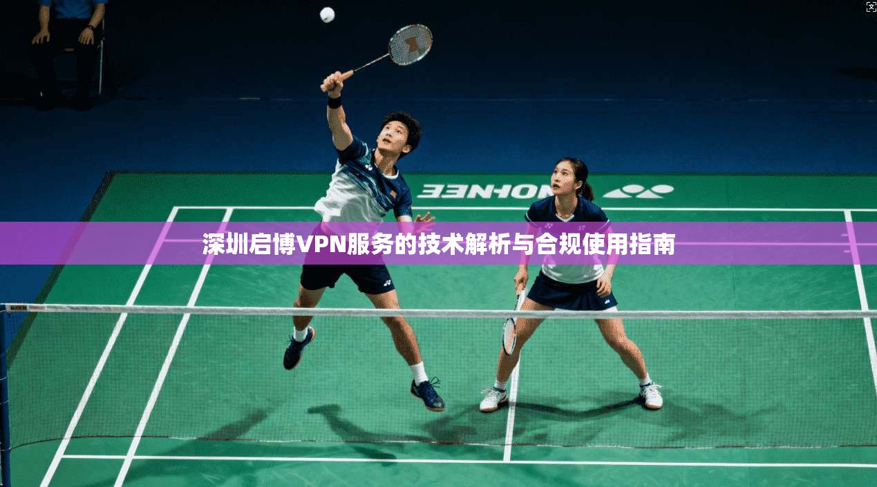 深圳启博VPN服务的技术解析与合规使用指南
