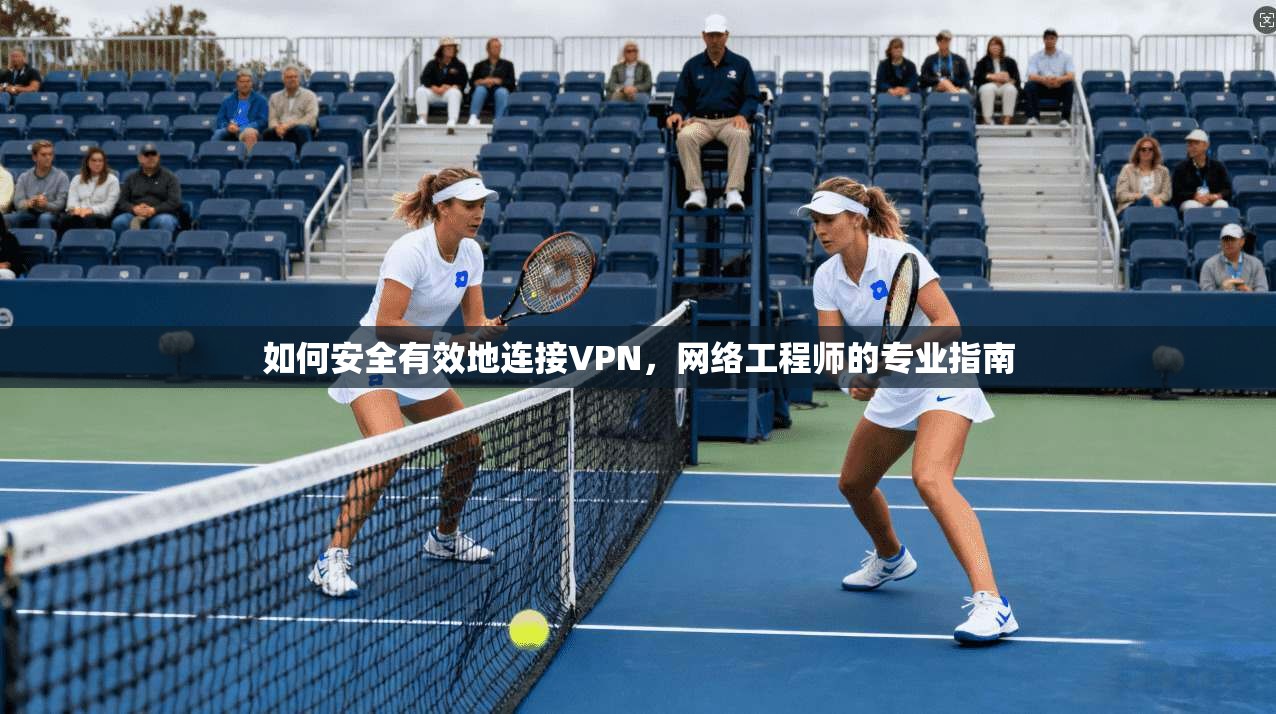 如何安全有效地连接VPN,网络工程师的专业指南