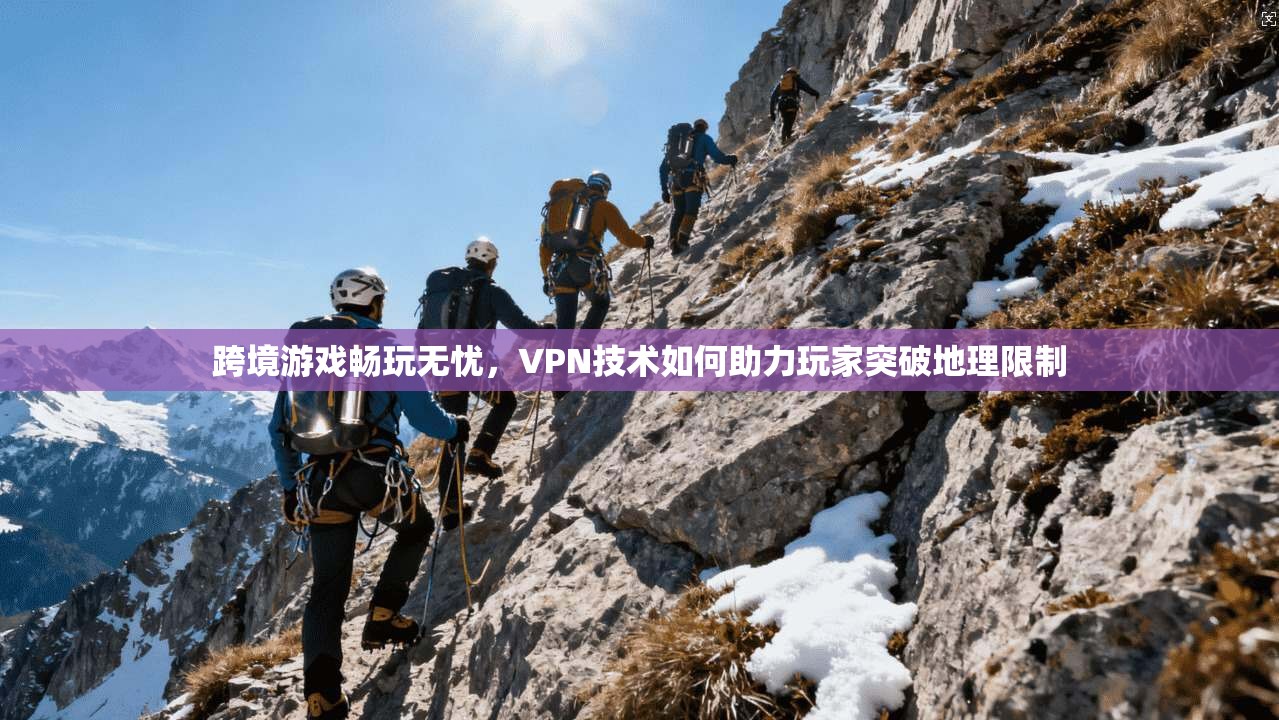 跨境游戏畅玩无忧,VPN技术如何助力玩家突破地理限制