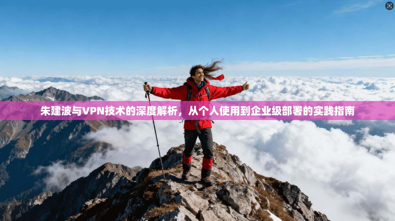 朱建波与VPN技术的深度解析，从个人使用到企业级部署的实践指南