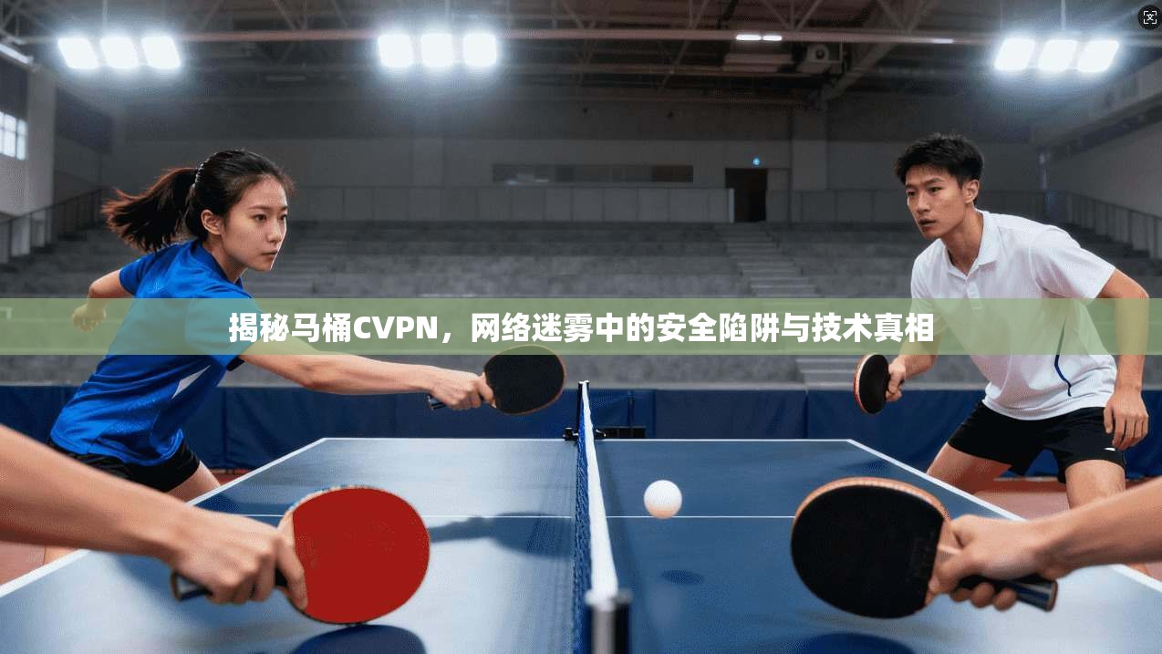揭秘马桶CVPN，网络迷雾中的安全陷阱与技术真相