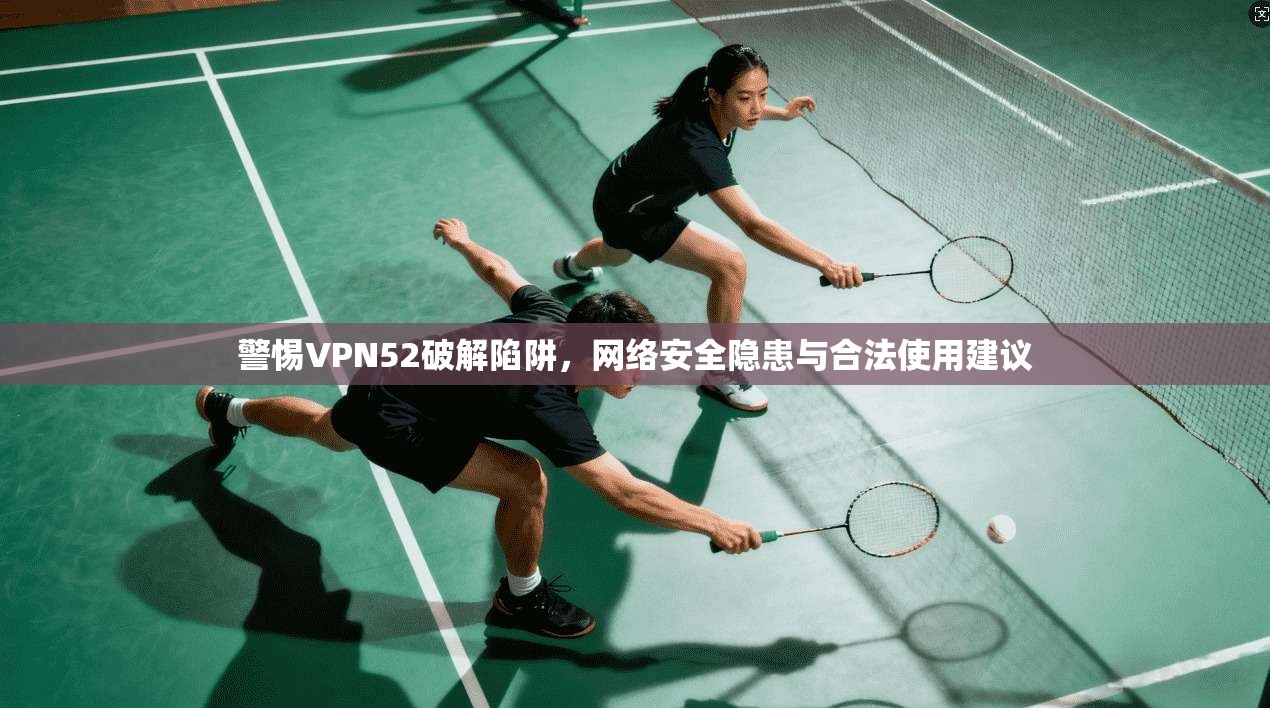警惕VPN52破解陷阱，网络安全隐患与合法使用建议