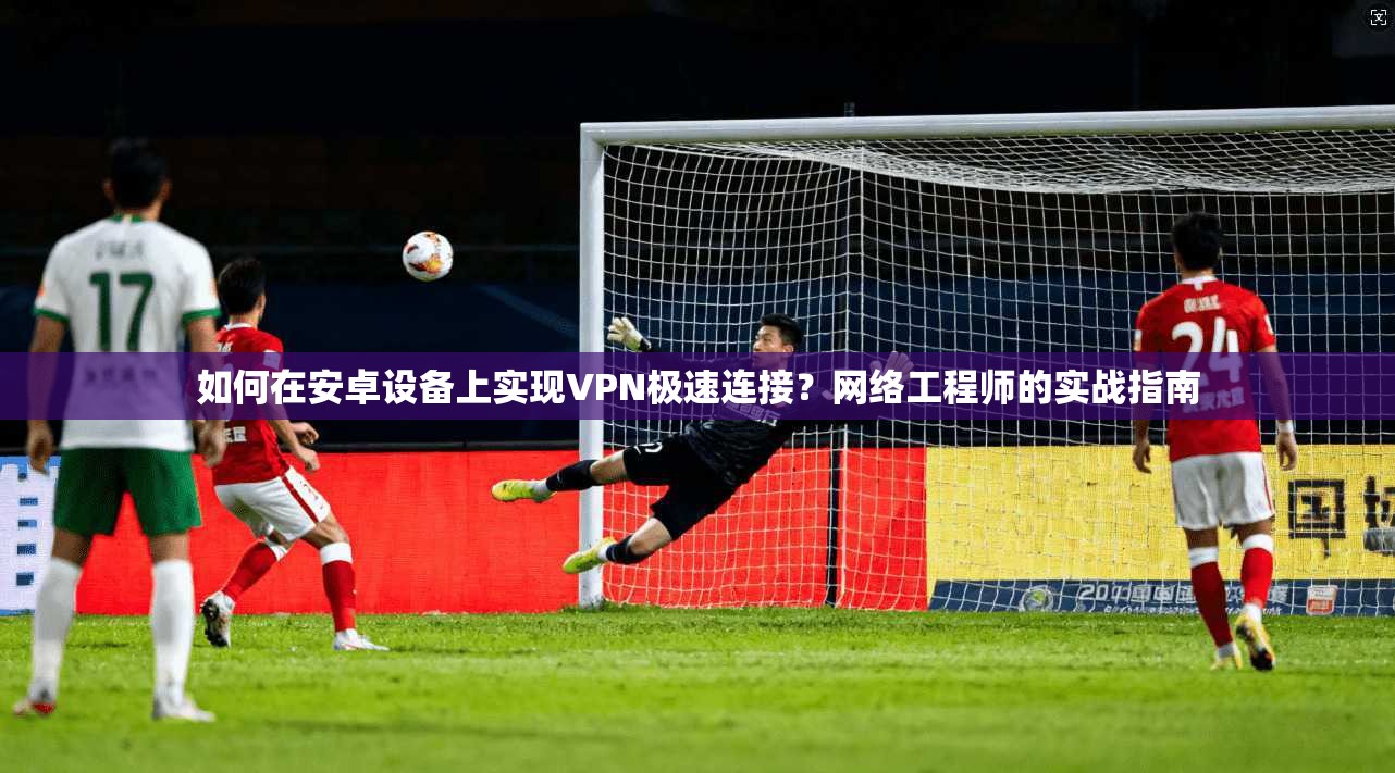 如何在安卓设备上实现VPN极速连接？网络工程师的实战指南