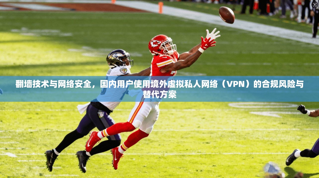 翻墙技术与网络安全，国内用户使用境外虚拟私人网络（VPN）的合规风险与替代方案