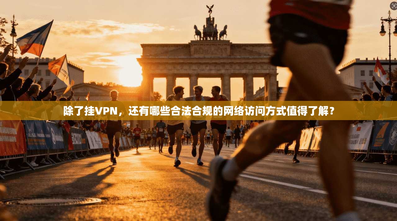 除了挂VPN，还有哪些合法合规的网络访问方式值得了解？