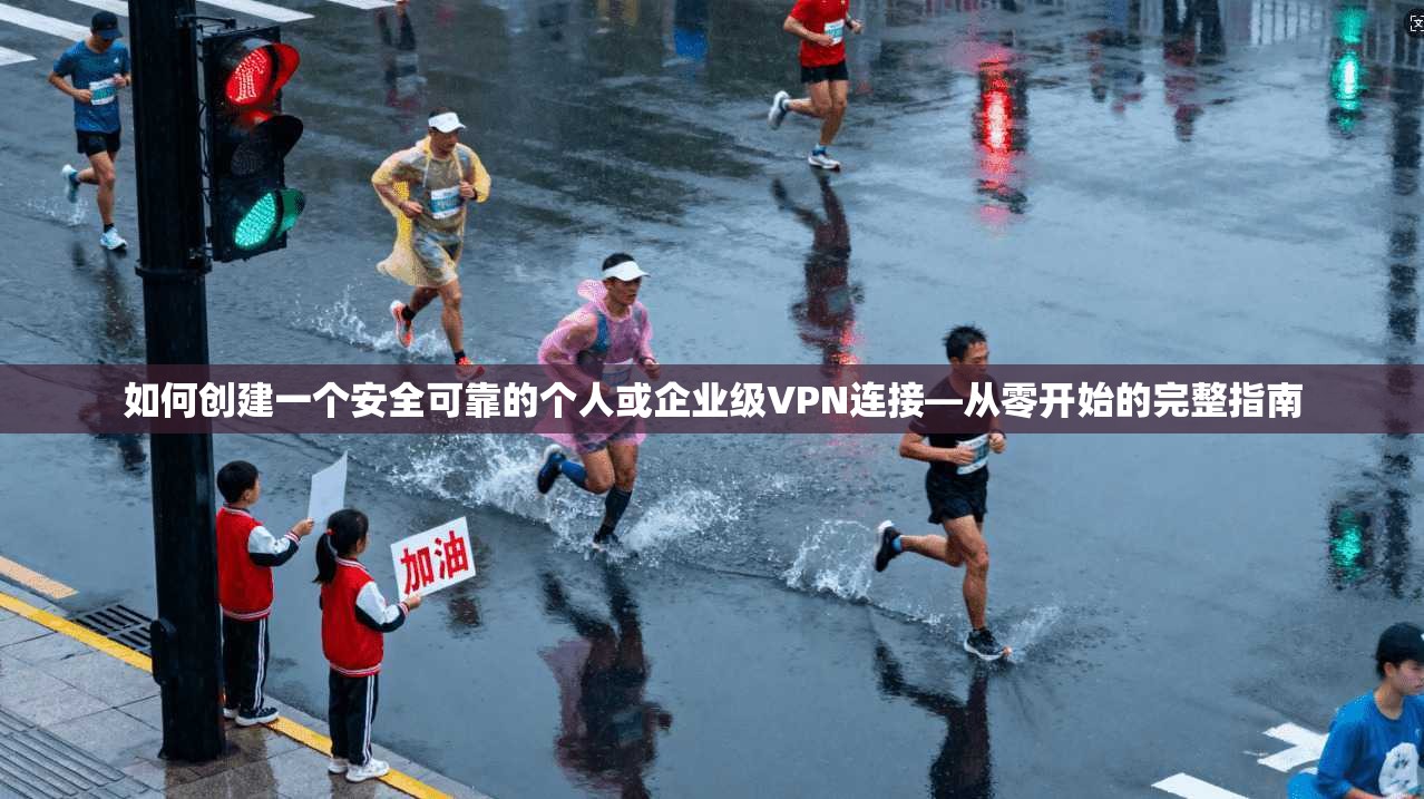如何创建一个安全可靠的个人或企业级VPN连接—从零开始的完整指南