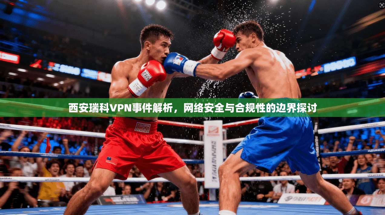 西安瑞科VPN事件解析，网络安全与合规性的边界探讨
