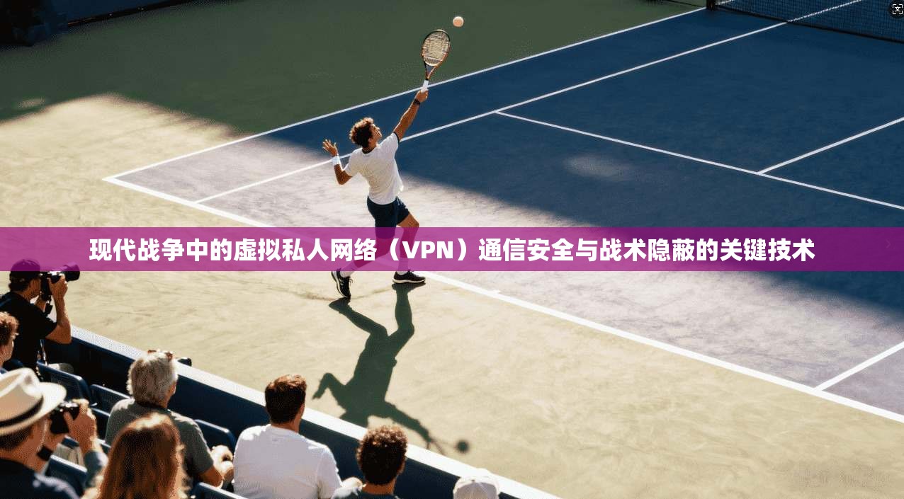 现代战争中的虚拟私人网络（VPN）通信安全与战术隐蔽的关键技术