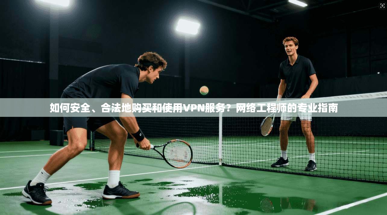 如何安全、合法地购买和使用VPN服务？网络工程师的专业指南