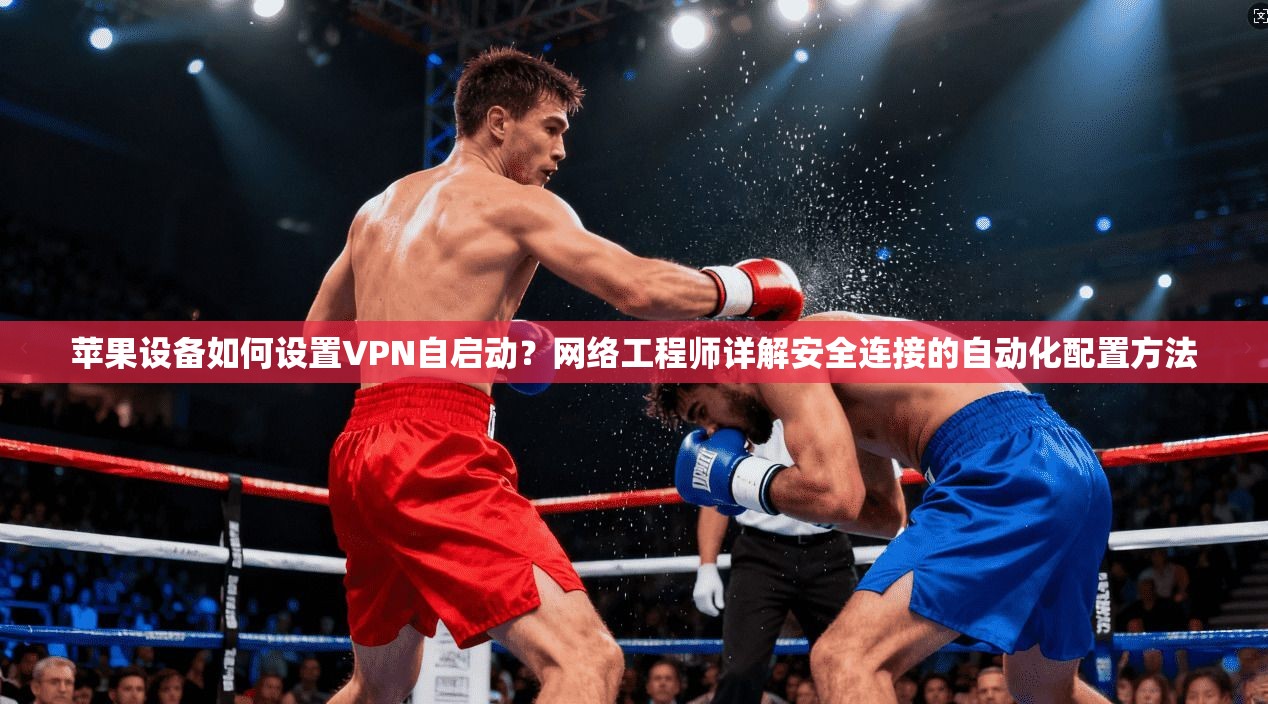 苹果设备如何设置VPN自启动？网络工程师详解安全连接的自动化配置方法