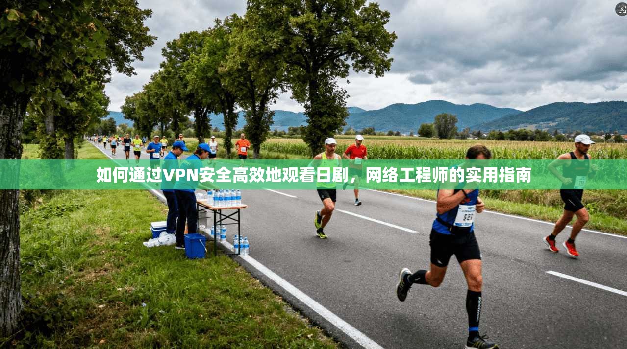 如何通过VPN安全高效地观看日剧，网络工程师的实用指南