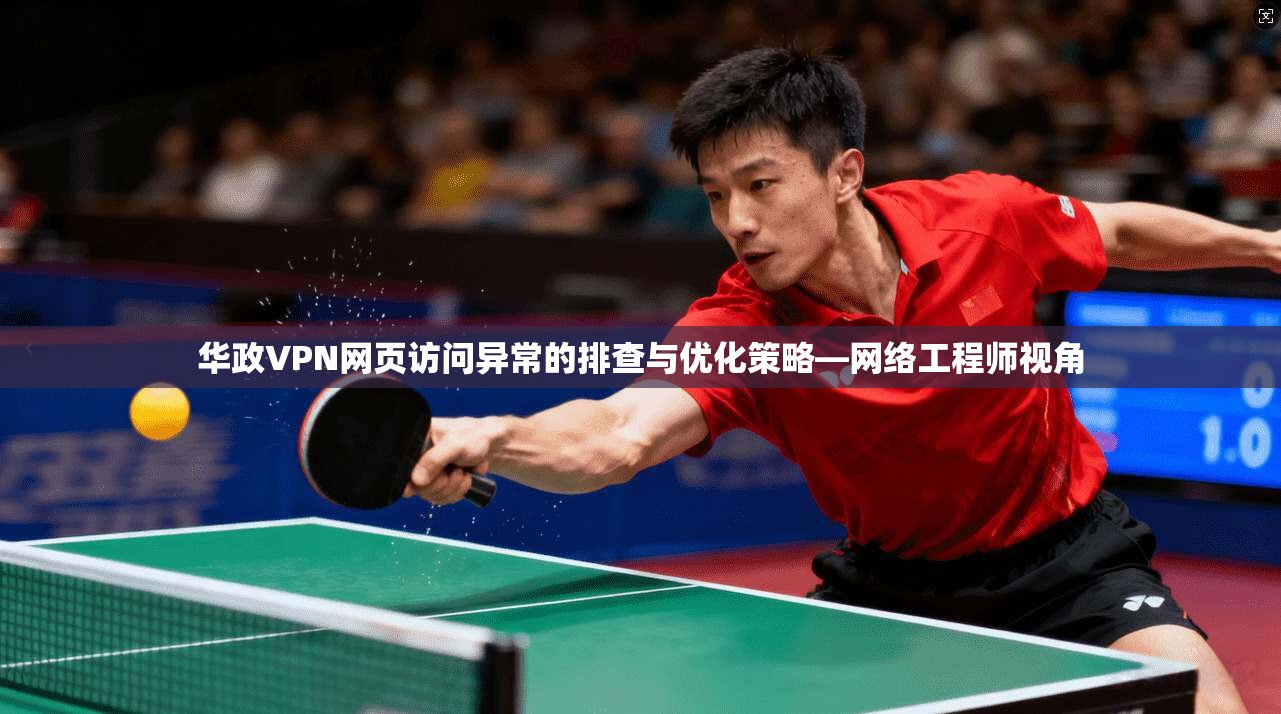 华政VPN网页访问异常的排查与优化策略—网络工程师视角