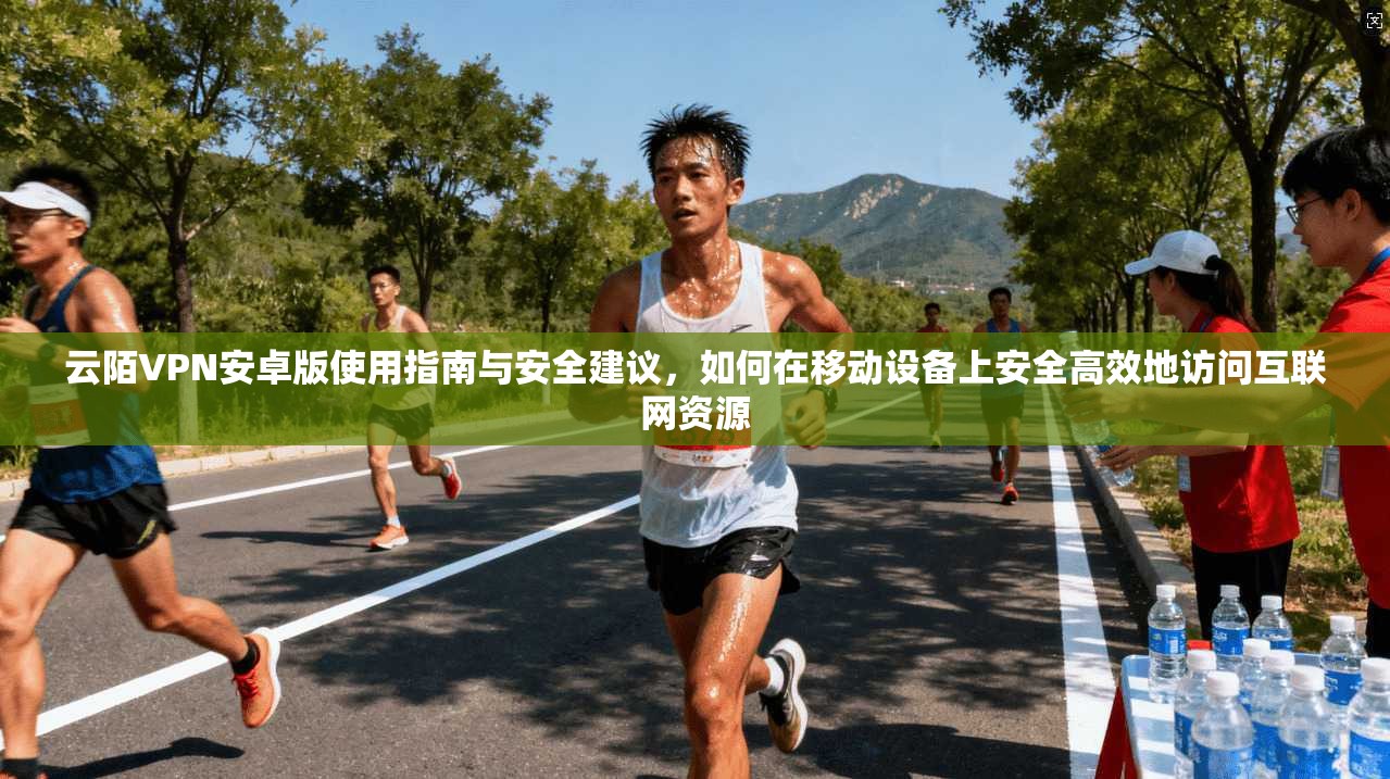 云陌VPN安卓版使用指南与安全建议，如何在移动设备上安全高效地访问互联网资源