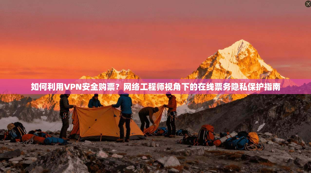 如何利用VPN安全购票？网络工程师视角下的在线票务隐私保护指南