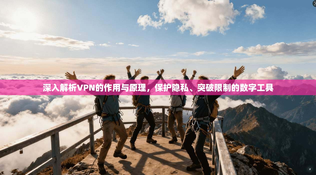 深入解析VPN的作用与原理，保护隐私、突破限制的数字工具