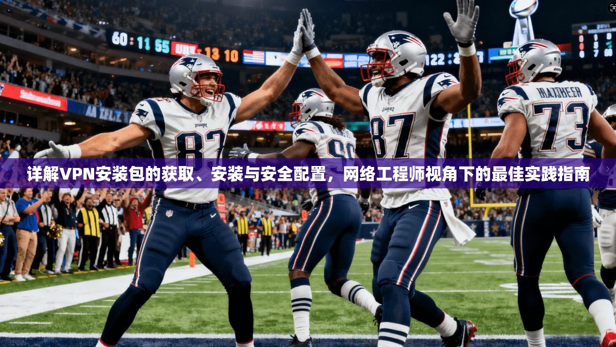 详解VPN安装包的获取、安装与安全配置，网络工程师视角下的最佳实践指南
