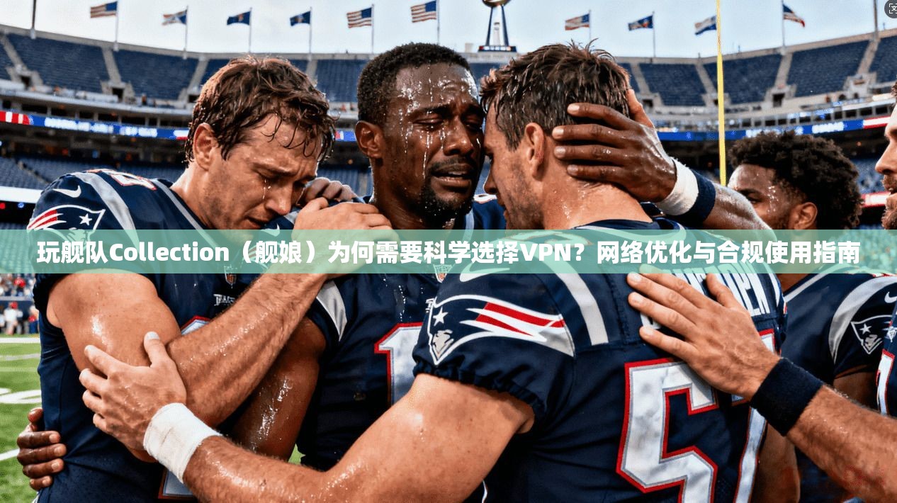 玩舰队Collection(舰娘)为何需要科学选择VPN?网络优化与合规使用指南