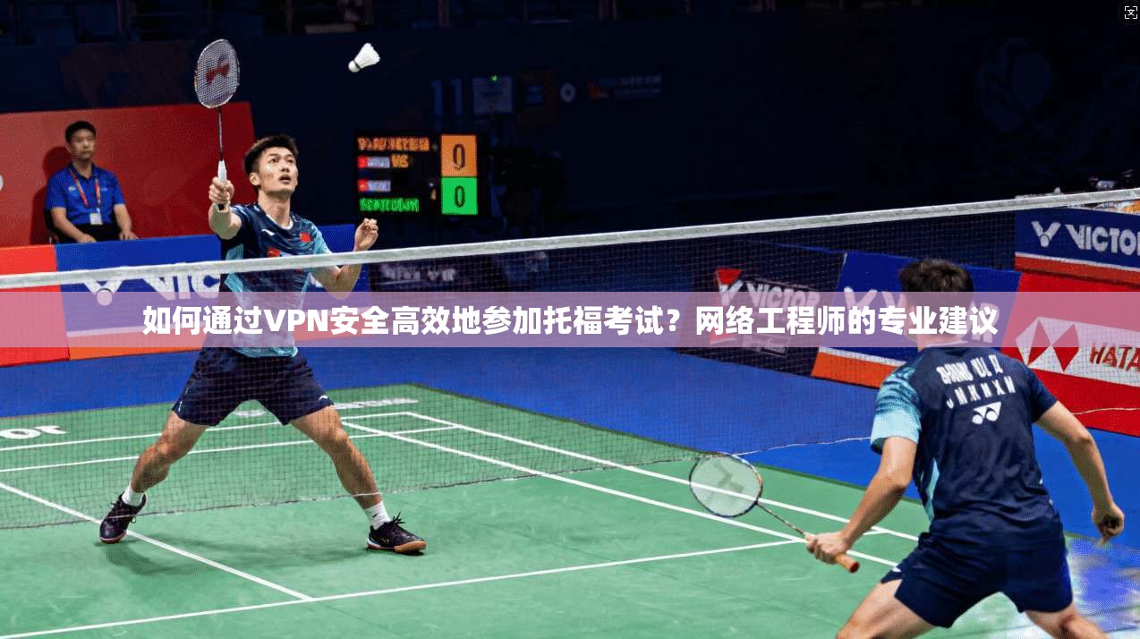 如何通过VPN安全高效地参加托福考试?网络工程师的专业建议