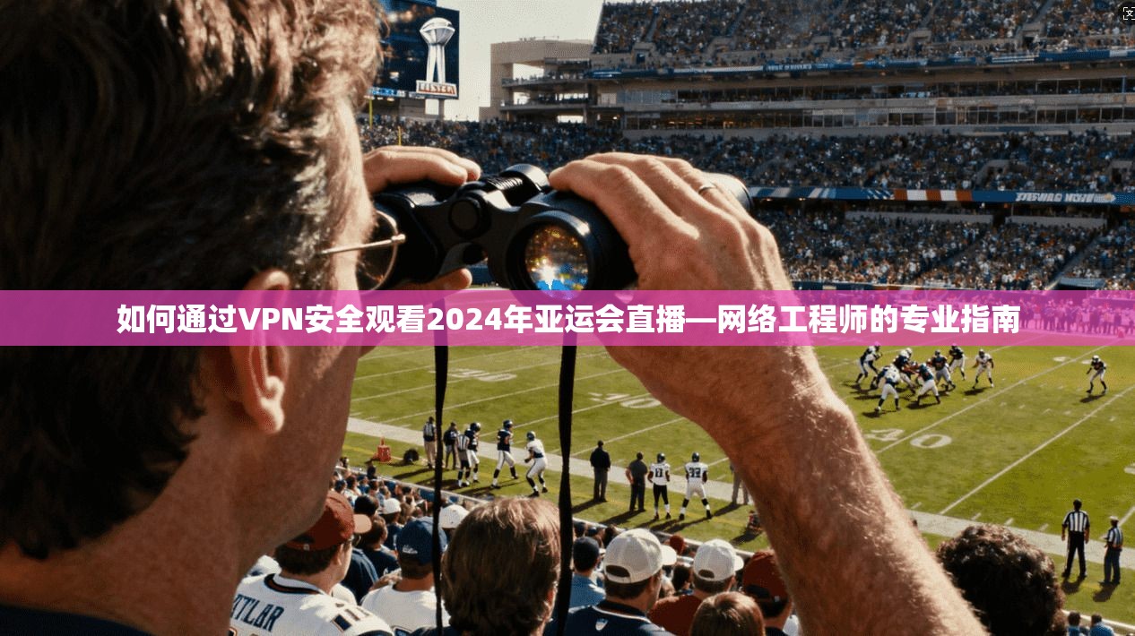 如何通过VPN安全观看2024年亚运会直播—网络工程师的专业指南