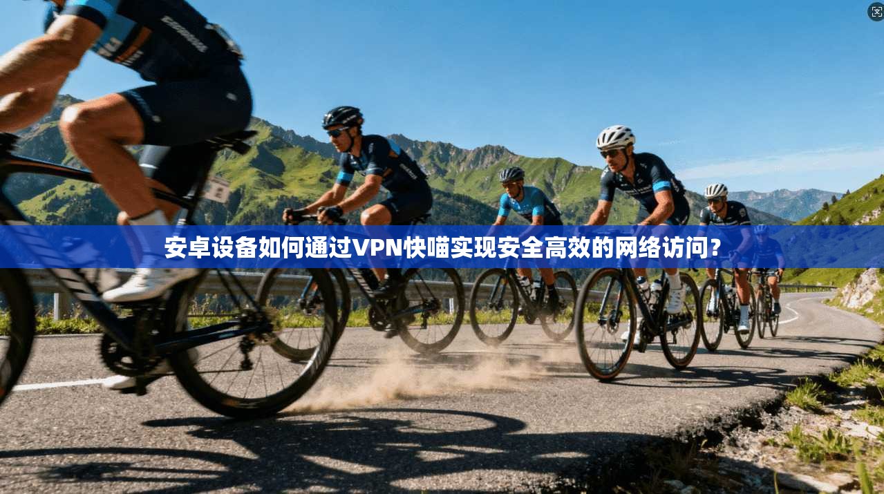 安卓设备如何通过VPN快喵实现安全高效的网络访问？