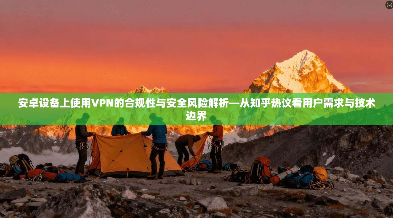 安卓设备上使用VPN的合规性与安全风险解析—从知乎热议看用户需求与技术边界