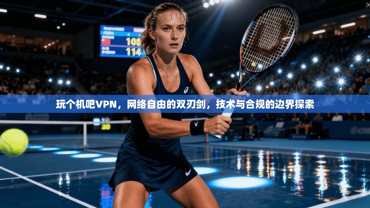 玩个机吧VPN,网络自由的双刃剑,技术与合规的边界探索