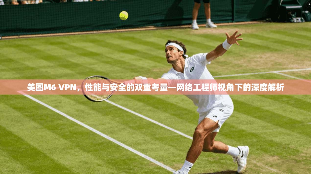 美图M6 VPN,性能与安全的双重考量—网络工程师视角下的深度解析