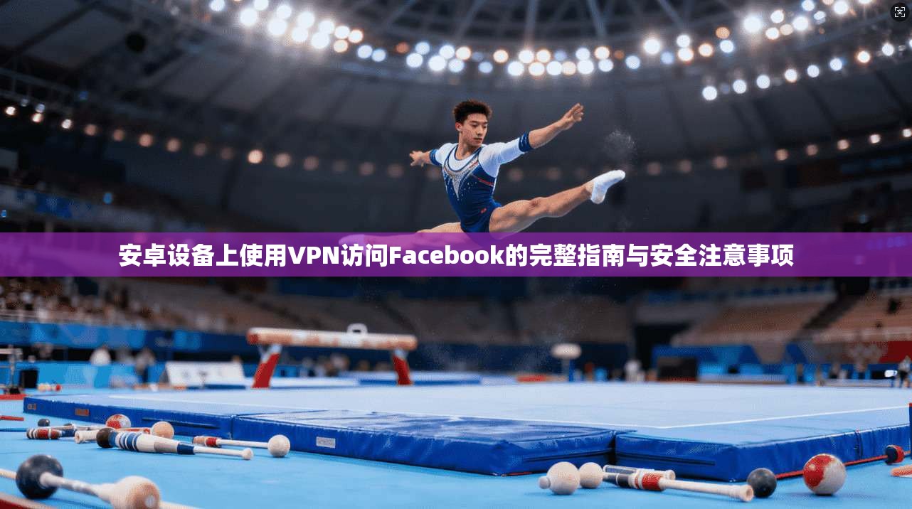 安卓设备上使用VPN访问Facebook的完整指南与安全注意事项