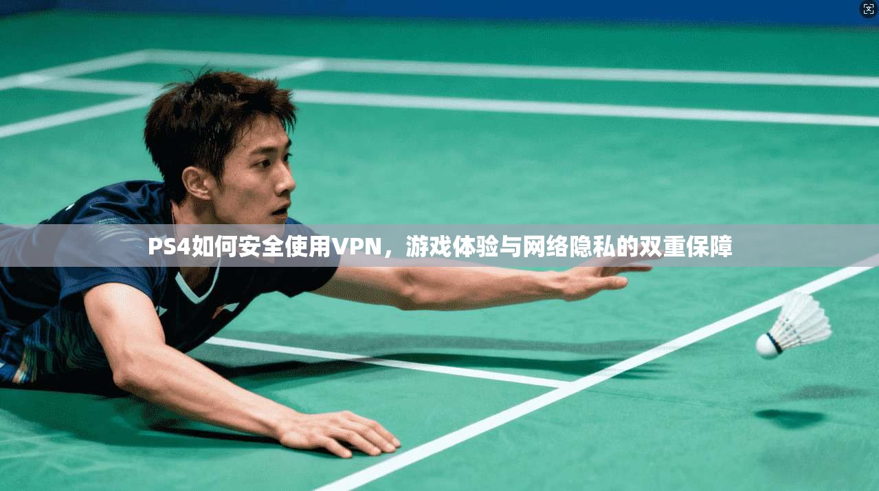 PS4如何安全使用VPN，游戏体验与网络隐私的双重保障