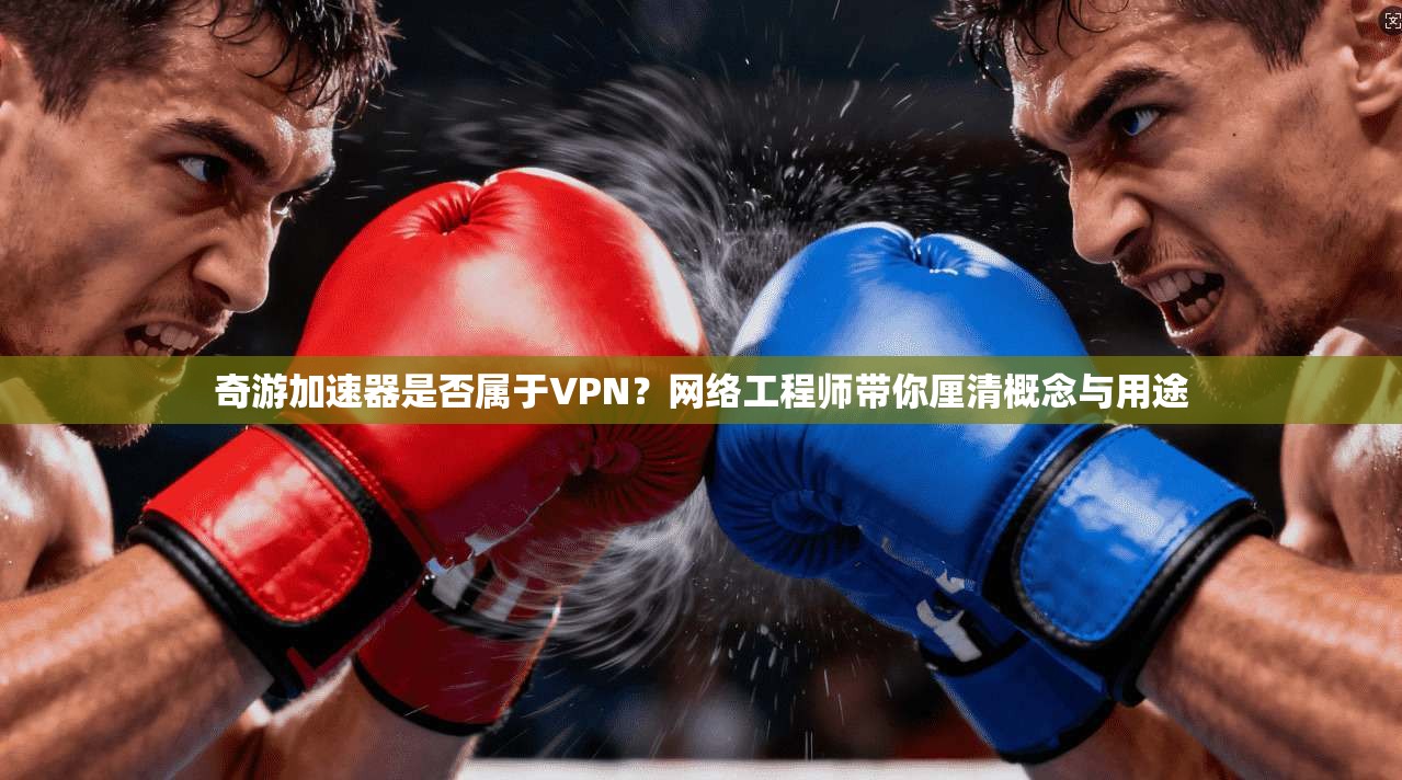 奇游加速器是否属于VPN？网络工程师带你厘清概念与用途