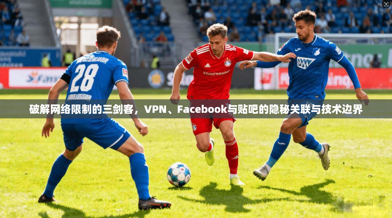 破解网络限制的三剑客，VPN、Facebook与贴吧的隐秘关联与技术边界
