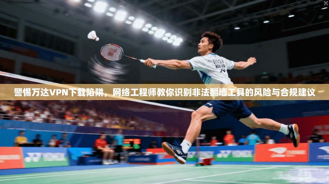 警惕万达VPN下载陷阱，网络工程师教你识别非法翻墙工具的风险与合规建议