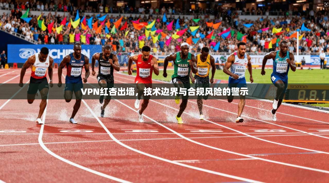 VPN红杏出墙，技术边界与合规风险的警示